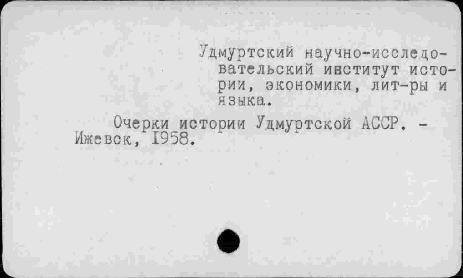 ﻿Удмуртский научно-исследовательский ивститут исто рии, экономики, лит-ры и языка.
Очерки_истории Удмуртской АССР. -век, 1958.